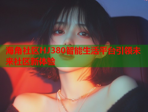 海角社区HJ380智能生活平台引领未来社区新体验