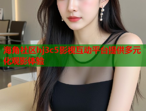 海角社区hj3c5影视互动平台提供多元化观影体验