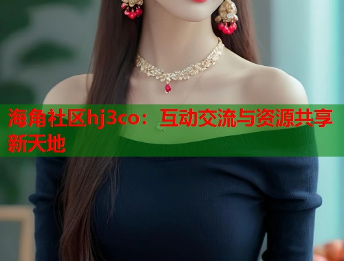 海角社区hj3co：互动交流与资源共享新天地