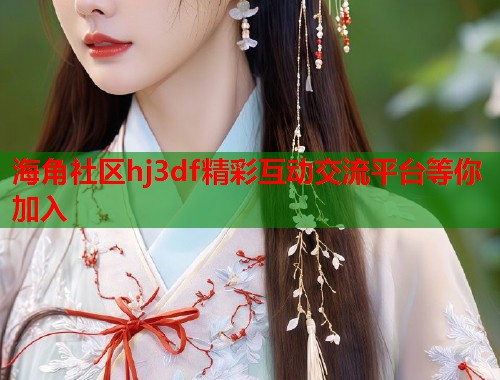海角社区hj3df精彩互动交流平台等你加入