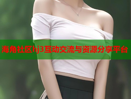 海角社区hj3互动交流与资源分享平台