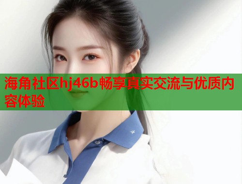 海角社区hj46b畅享真实交流与优质内容体验