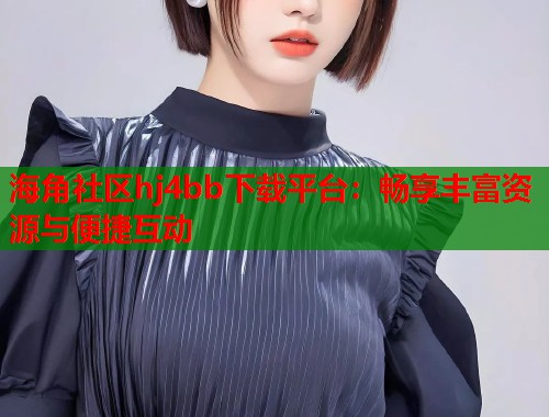 海角社区hj4bb下载平台：畅享丰富资源与便捷互动