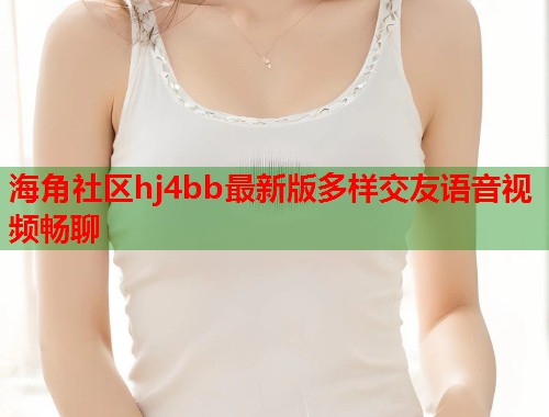 海角社区hj4bb最新版多样交友语音视频畅聊