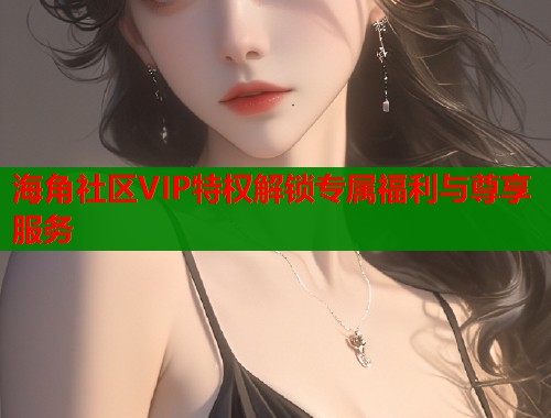 海角社区VIP特权解锁专属福利与尊享服务