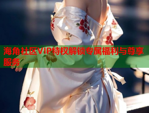 海角社区VIP特权解锁专属福利与尊享服务