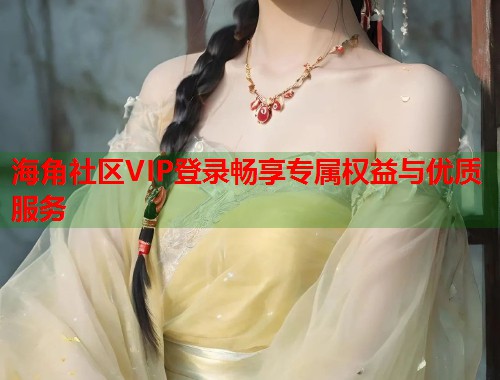 海角社区VIP登录畅享专属权益与优质服务