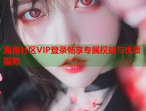 海角社区VIP登录畅享专属权益与优质服务