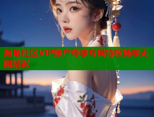 海角社区VIP账户尊享专属特权畅享无限精彩