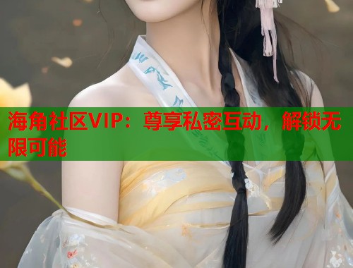海角社区VIP：尊享私密互动，解锁无限可能