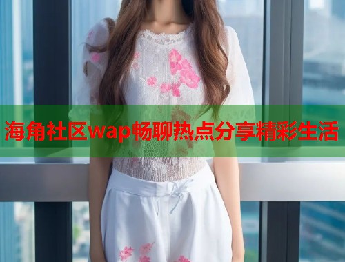 海角社区wap畅聊热点分享精彩生活