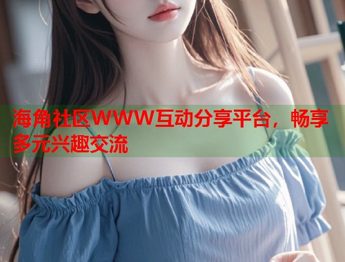 海角社区WWW互动分享平台，畅享多元兴趣交流