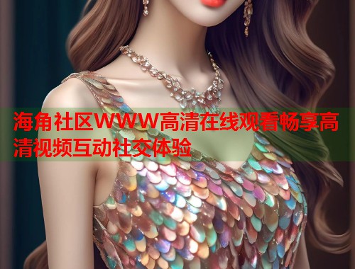 海角社区WWW高清在线观看畅享高清视频互动社交体验