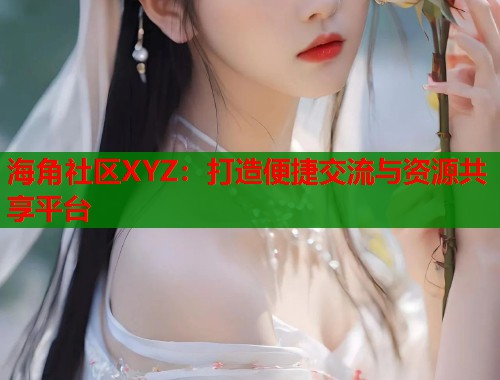 海角社区XYZ：打造便捷交流与资源共享平台