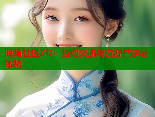 海角社区ZD：互动交流与资源共享新体验