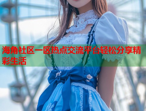 海角社区一区热点交流平台轻松分享精彩生活