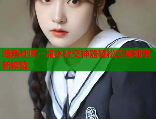 海角社区一瓶水社交神器轻松连接邻里新体验
