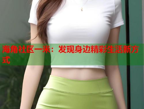 海角社区一米：发现身边精彩生活新方式