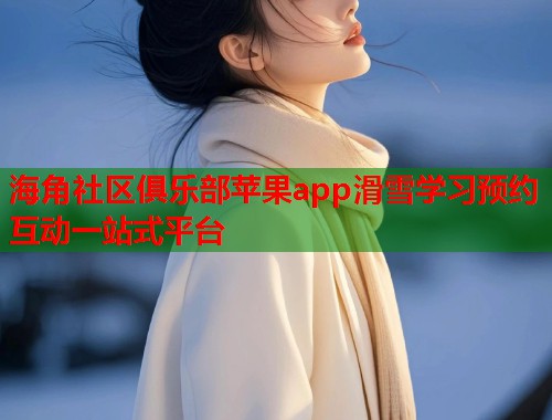 海角社区俱乐部苹果app滑雪学习预约互动一站式平台