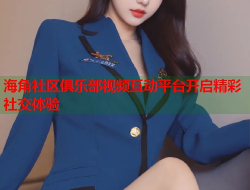 海角社区俱乐部视频互动平台开启精彩社交体验