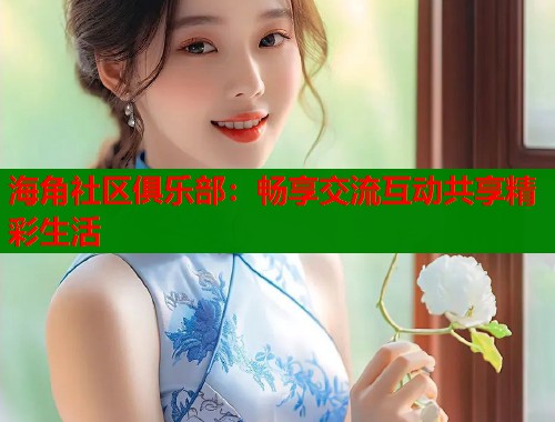 海角社区俱乐部：畅享交流互动共享精彩生活