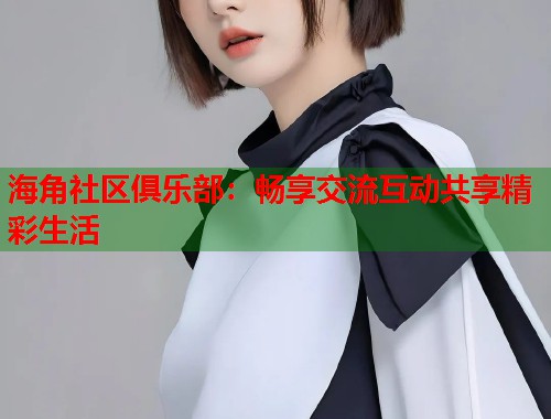 海角社区俱乐部：畅享交流互动共享精彩生活
