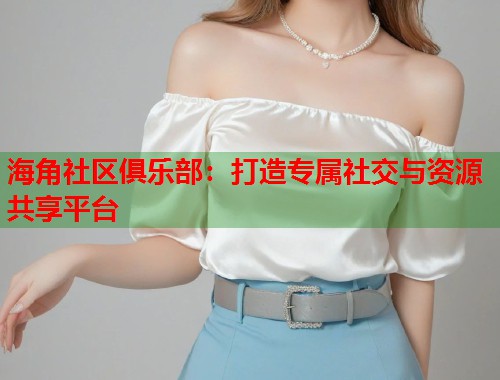 海角社区俱乐部：打造专属社交与资源共享平台