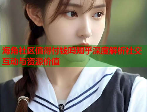 海角社区值得付钱吗知乎深度解析社交互动与资源价值