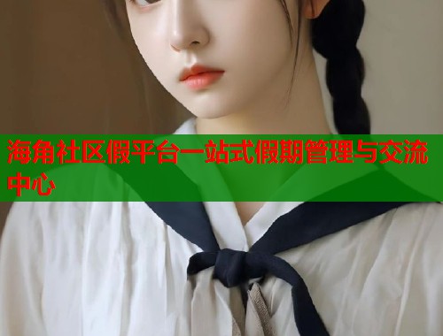 海角社区假平台一站式假期管理与交流中心