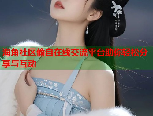 海角社区偷自在线交流平台助你轻松分享与互动