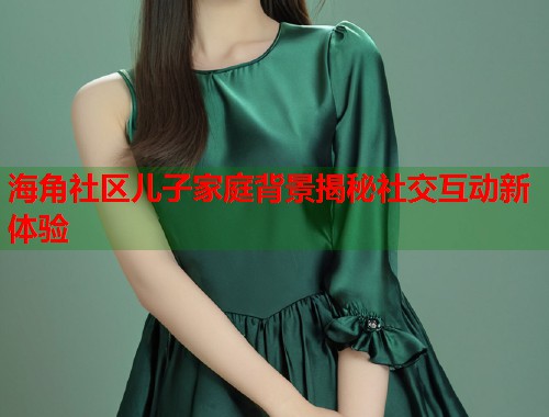 海角社区儿子家庭背景揭秘社交互动新体验