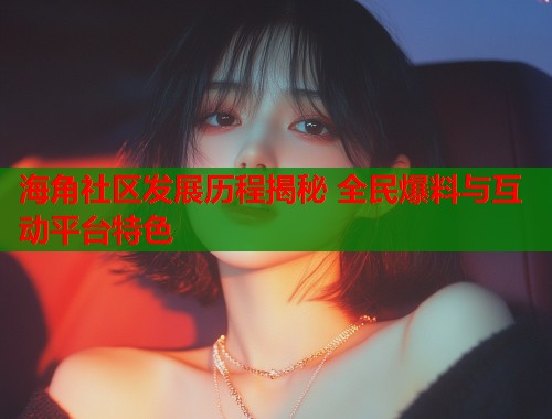 海角社区发展历程揭秘 全民爆料与互动平台特色