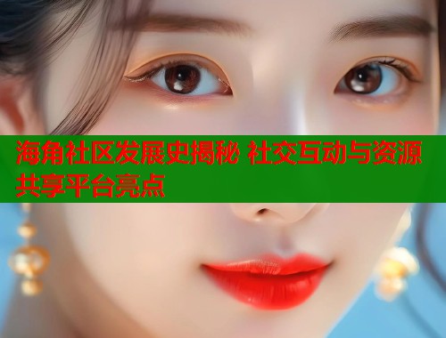 海角社区发展史揭秘 社交互动与资源共享平台亮点