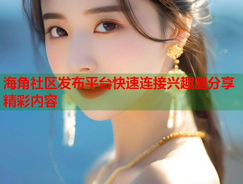 海角社区发布平台快速连接兴趣圈分享精彩内容