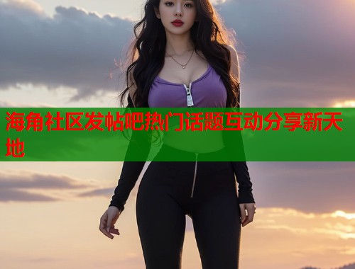 海角社区发帖吧热门话题互动分享新天地