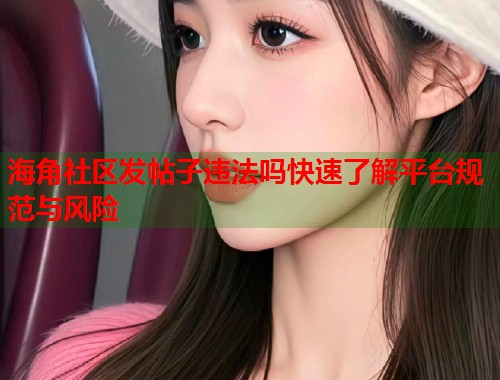 海角社区发帖子违法吗快速了解平台规范与风险