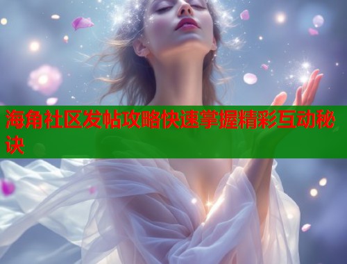 海角社区发帖攻略快速掌握精彩互动秘诀