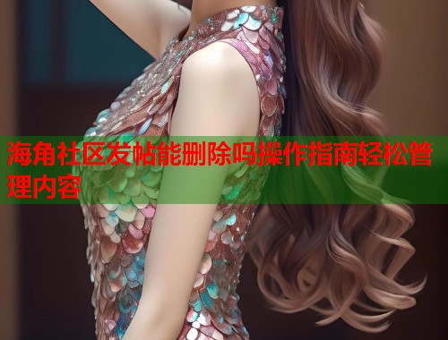 海角社区发帖能删除吗操作指南轻松管理内容