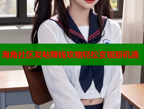海角社区发帖赚钱攻略轻松变现新机遇