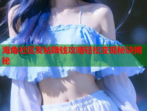 海角社区发帖赚钱攻略轻松变现秘诀揭秘