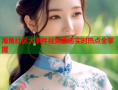 海角社区大事件视频速递实时热点全掌握