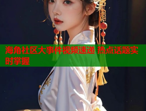 海角社区大事件视频速递 热点话题实时掌握