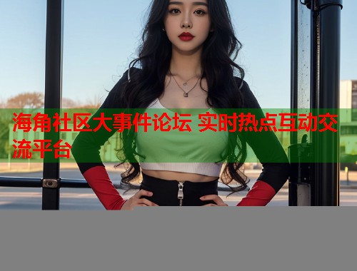 海角社区大事件论坛 实时热点互动交流平台
