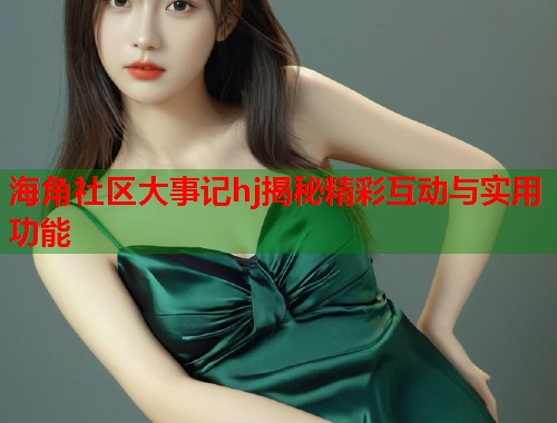 海角社区大事记hj揭秘精彩互动与实用功能