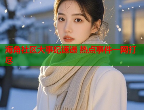 海角社区大事纪速递 热点事件一网打尽