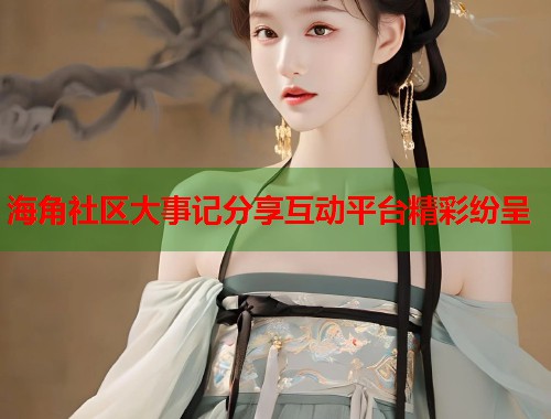 海角社区大事记分享互动平台精彩纷呈