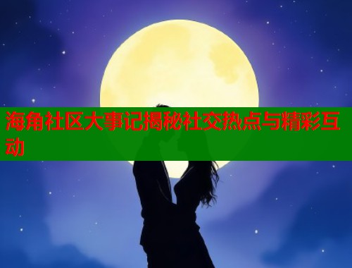 海角社区大事记揭秘社交热点与精彩互动