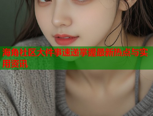 海角社区大件事速递掌握最新热点与实用资讯