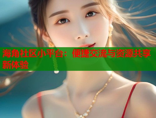 海角社区小平台：便捷交流与资源共享新体验