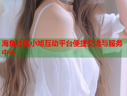 海角社区小旭互动平台便捷交流与服务中心